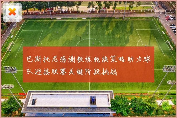 巴斯托尼感谢教练轮换策略助力球队迎接联赛关键阶段挑战