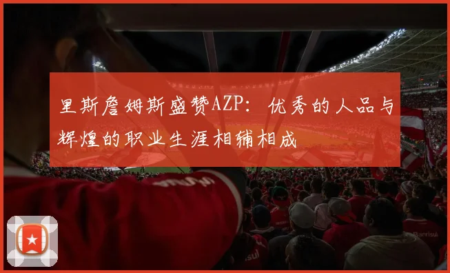 里斯詹姆斯盛赞AZP：优秀的人品与辉煌的职业生涯相辅相成