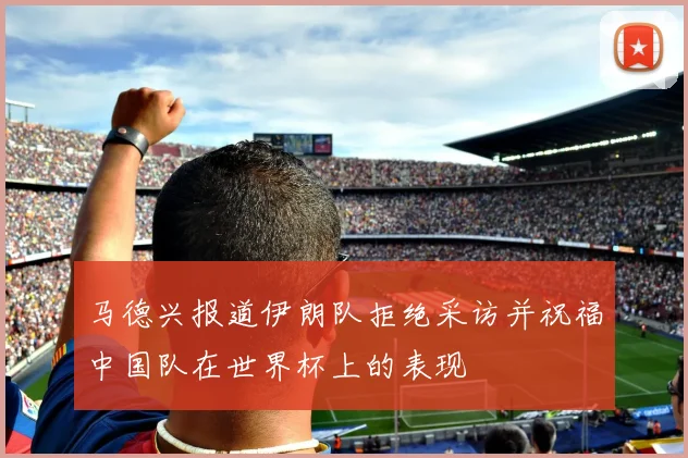 马德兴报道伊朗队拒绝采访并祝福中国队在世界杯上的表现