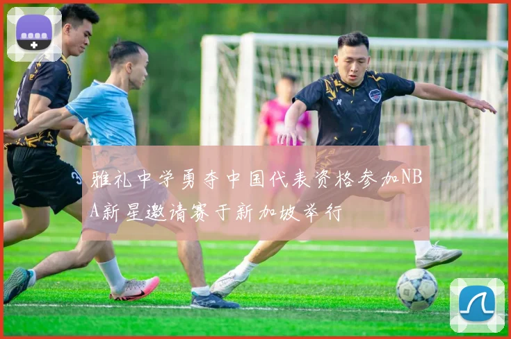 雅礼中学勇夺中国代表资格参加NBA新星邀请赛于新加坡举行