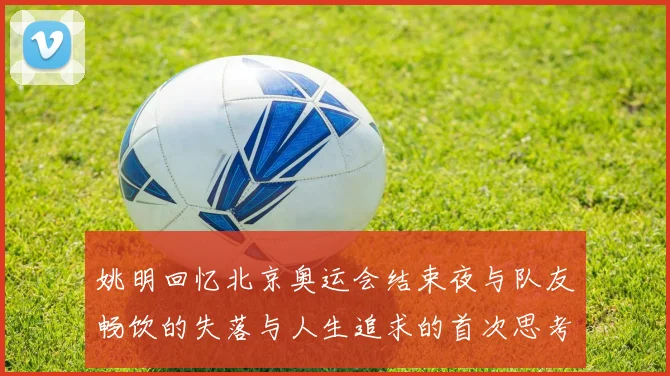 姚明回忆北京奥运会结束夜与队友畅饮的失落与人生追求的首次思考