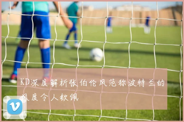 KD深度解析张伯伦风范称波特兰的风度令人钦佩