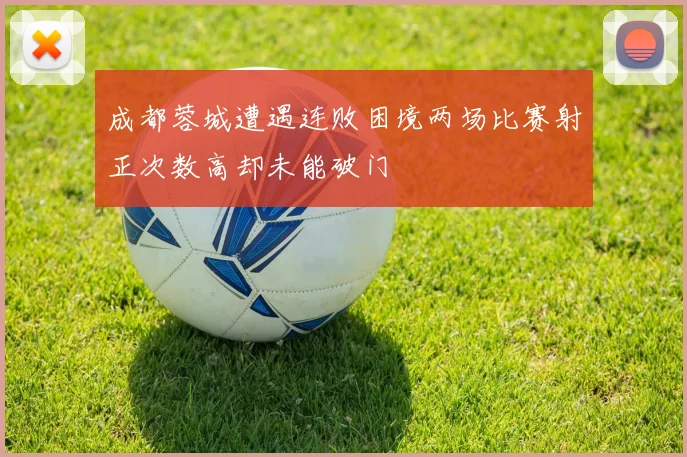 成都蓉城遭遇连败困境两场比赛射正次数高却未能破门