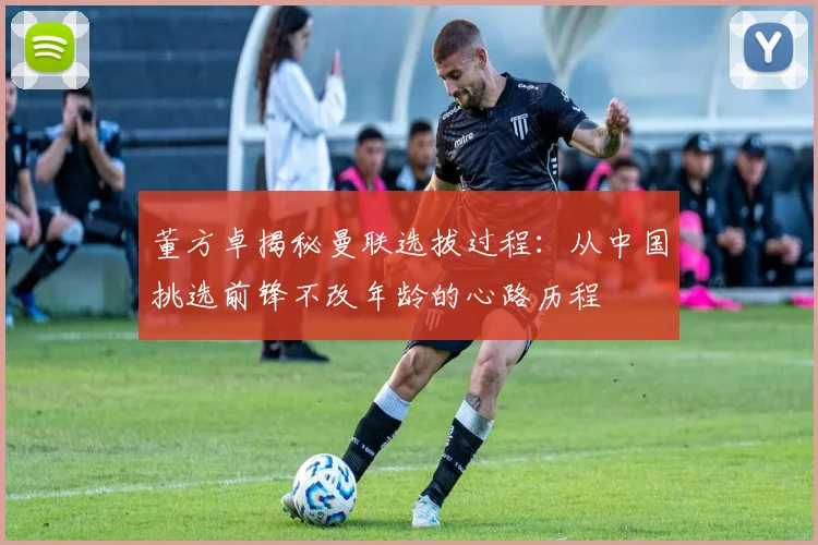 董方卓揭秘曼联选拔过程：从中国挑选前锋不改年龄的心路历程