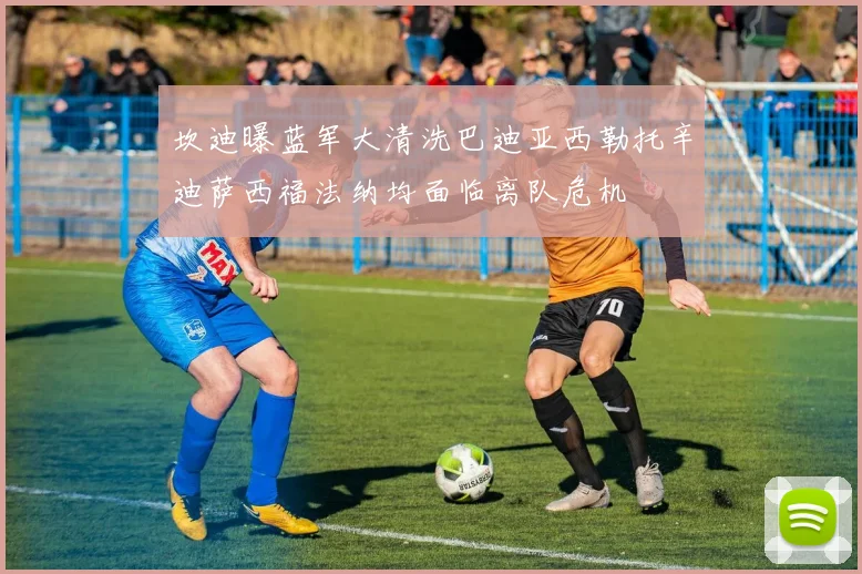 坎迪曝蓝军大清洗巴迪亚西勒托辛迪萨西福法纳均面临离队危机